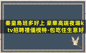 秦皇島班多好上 豪華高端夜場ktv招聘禮儀模特-包吃住生意好